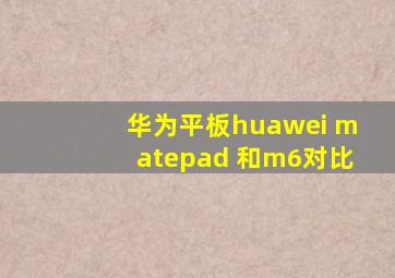 华为平板huawei matepad 和m6对比